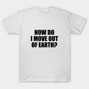 How do I move out of earth? T-Shirt